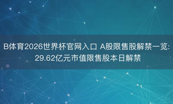 B体育2026世界杯官网入口 A股限售股解禁一览: 29.62亿元市值限售股本日解禁
