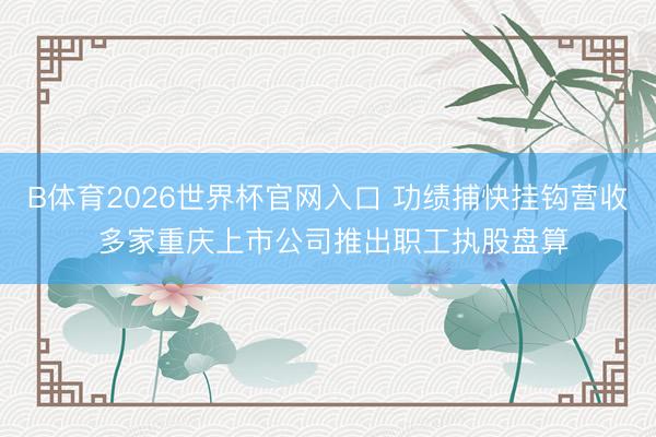B体育2026世界杯官网入口 功绩捕快挂钩营收 多家重庆上市公司推出职工执股盘算