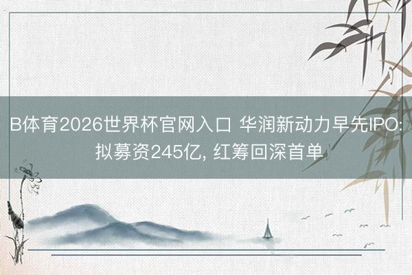 B体育2026世界杯官网入口 华润新动力早先IPO: 拟募资245亿， 红筹回深首单