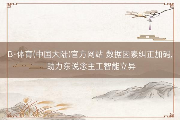 B·体育(中国大陆)官方网站 数据因素纠正加码， 助力东说念主工智能立异