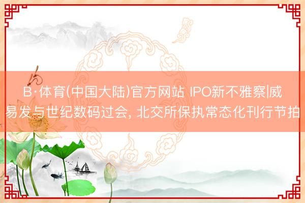 B·体育(中国大陆)官方网站 IPO新不雅察|威易发与世纪数码过会， 北交所保执常态化刊行节拍