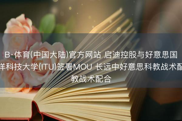 B·体育(中国大陆)官方网站 启迪控股与好意思国外洋科技大学(ITU)签署MOU 长远中好意思科教战术配合