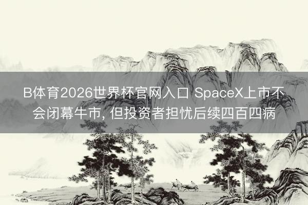B体育2026世界杯官网入口 SpaceX上市不会闭幕牛市， 但投资者担忧后续四百四病
