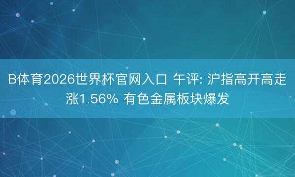 B体育2026世界杯官网入口 午评: 沪指高开高走涨1.56% 有色金属板块爆发
