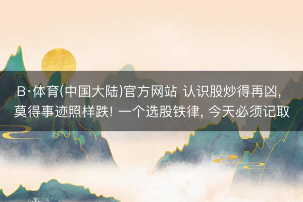 B·体育(中国大陆)官方网站 认识股炒得再凶, 莫得事迹照样跌! 一个选股铁律, 今天必须记取