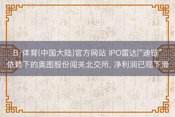 B·体育(中国大陆)官方网站 IPO雷达|“迪链”依赖下的奥图股份闯关北交所， 净利润已现下滑