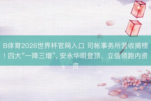 B体育2026世界杯官网入口 司帐事务所营收揭榜! 四大“一降三增”， 安永华明登顶、立信领跑内资