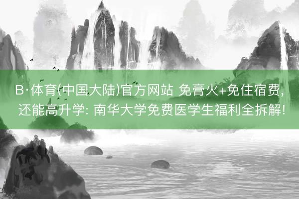 B·体育(中国大陆)官方网站 免膏火+免住宿费， 还能高升学: 南华大学免费医学生福利全拆解!