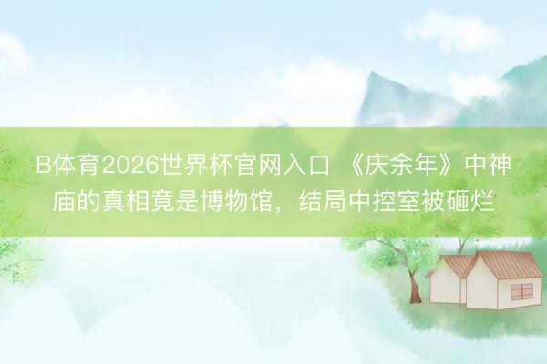 B体育2026世界杯官网入口 《庆余年》中神庙的真相竟是博物馆，结局中控室被砸烂
