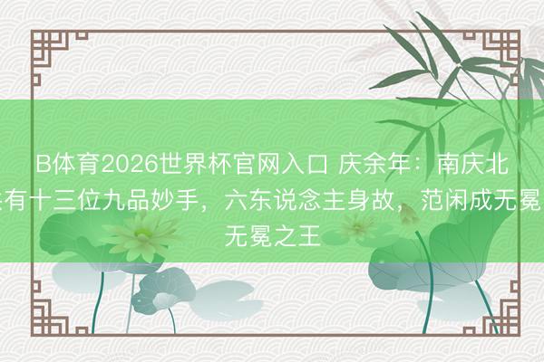 B体育2026世界杯官网入口 庆余年：南庆北都共有十三位九品妙手，六东说念主身故，范闲成无冕之王