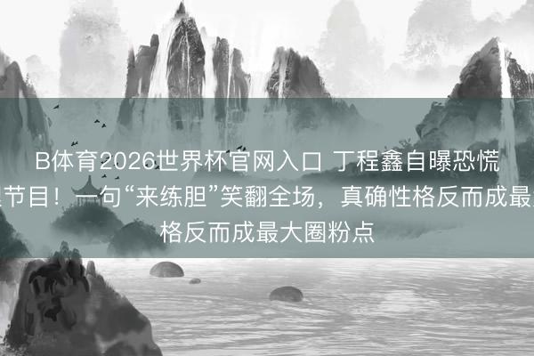 B体育2026世界杯官网入口 丁程鑫自曝恐慌加入推理节目！一句“来练胆”笑翻全场，真确性格反而成最大圈粉点