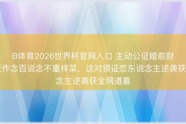 B体育2026世界杯官网入口 主动公证婚前财产、53天作念百说念不重样菜，这对领证恋东说念主逆袭获全网道喜