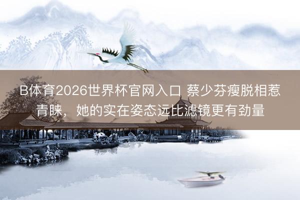 B体育2026世界杯官网入口 蔡少芬瘦脱相惹青睐，她的实在姿态远比滤镜更有劲量