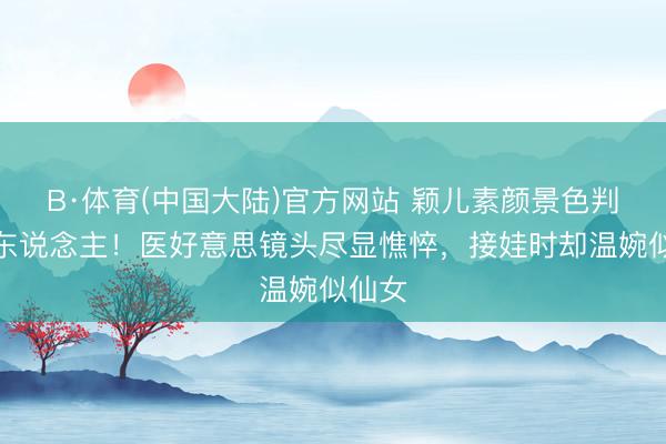 B·体育(中国大陆)官方网站 颖儿素颜景色判若两东说念主！医好意思镜头尽显憔悴，接娃时却温婉似仙女