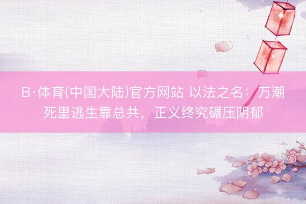 B·体育(中国大陆)官方网站 以法之名：万潮死里逃生靠总共，正义终究碾压阴郁