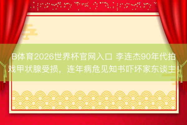 B体育2026世界杯官网入口 李连杰90年代拍戏甲状腺受损，连年病危见知书吓坏家东谈主！