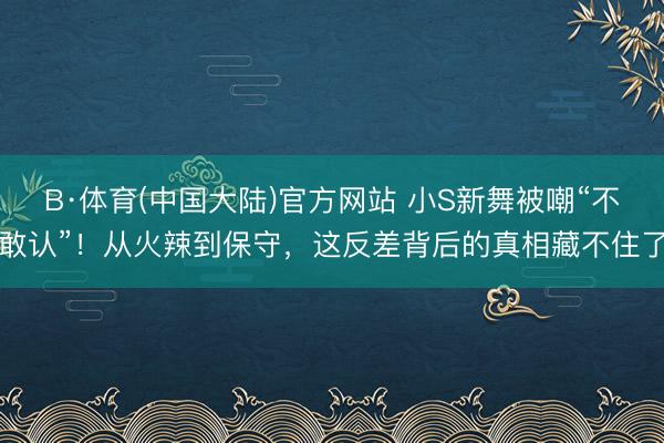 B·体育(中国大陆)官方网站 小S新舞被嘲“不敢认”!从火辣到保守,这反差背后的真相藏不住了