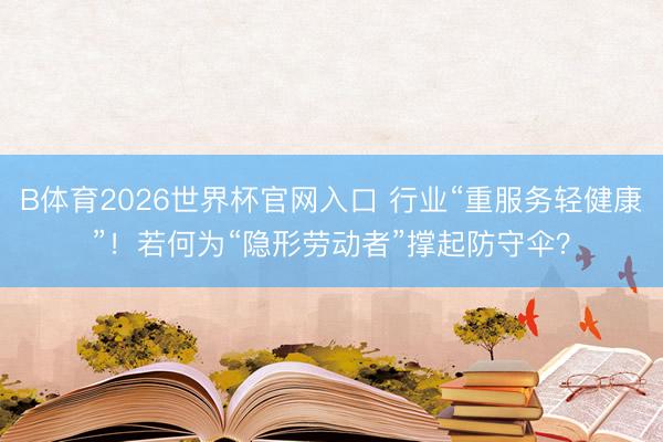B体育2026世界杯官网入口 行业“重服务轻健康”!若何为“隐形劳动者”撑起防守伞?