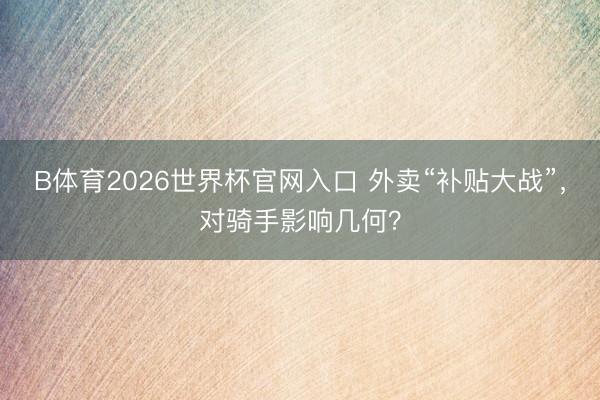 B体育2026世界杯官网入口 外卖“补贴大战”，对骑手影响几何？