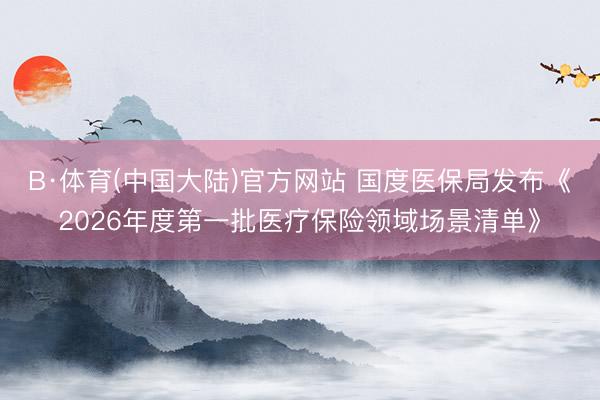 B·体育(中国大陆)官方网站 国度医保局发布《2026年度第一批医疗保险领域场景清单》