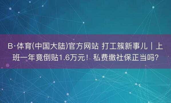 B·体育(中国大陆)官方网站 打工簇新事儿｜上班一年竟倒贴1.6万元！私费缴社保正当吗？