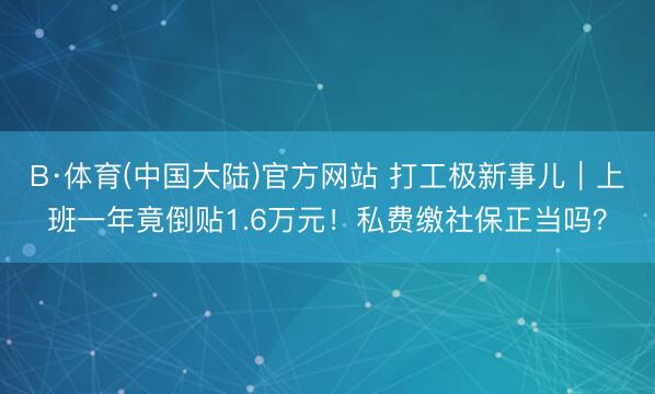 B·体育(中国大陆)官方网站 打工极新事儿｜上班一年竟倒贴1.6万元！私费缴社保正当吗？