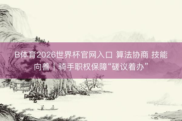 B体育2026世界杯官网入口 算法协商 技能向善｜骑手职权保障“磋议着办”