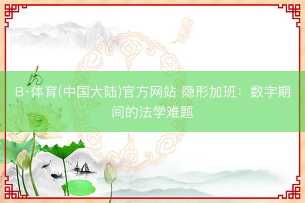 B·体育(中国大陆)官方网站 隐形加班：数字期间的法学难题