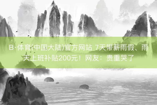 B·体育(中国大陆)官方网站 7天带薪雨假、雨天上班补贴200元！网友：贵重哭了