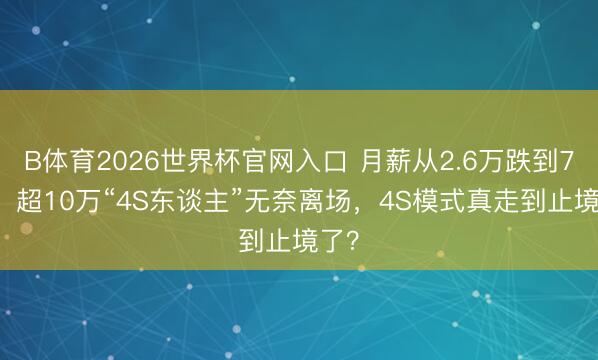 B体育2026世界杯官网入口 月薪从2.6万跌到700，超10万“4S东谈主”无奈离场，4S模式真走到止境了？