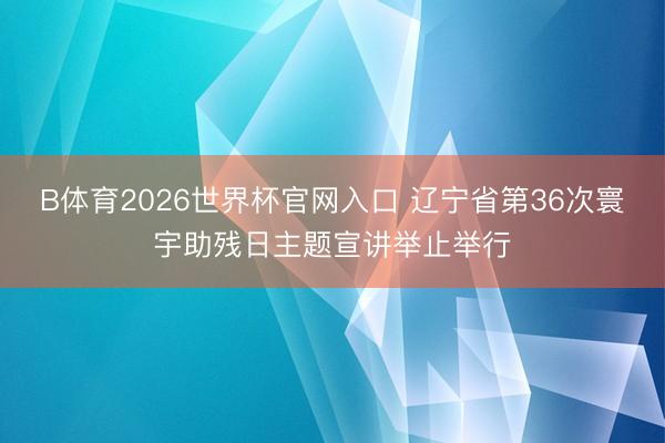 B体育2026世界杯官网入口 辽宁省第36次寰宇助残日主题宣讲举止举行