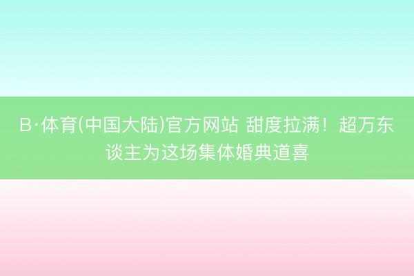 B·体育(中国大陆)官方网站 甜度拉满！超万东谈主为这场集体婚典道喜
