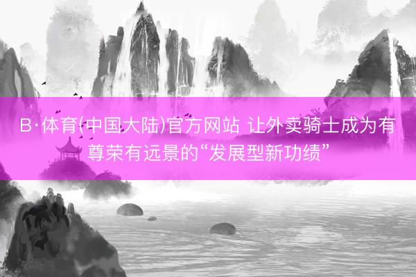 B·体育(中国大陆)官方网站 让外卖骑士成为有尊荣有远景的“发展型新功绩”