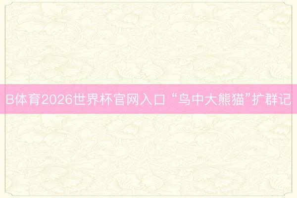 B体育2026世界杯官网入口 “鸟中大熊猫”扩群记