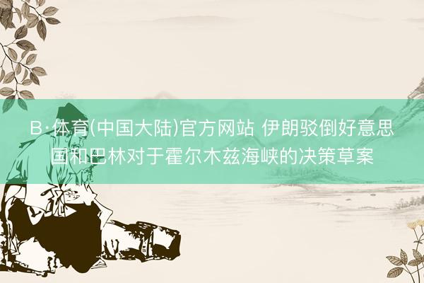 B·体育(中国大陆)官方网站 伊朗驳倒好意思国和巴林对于霍尔木兹海峡的决策草案