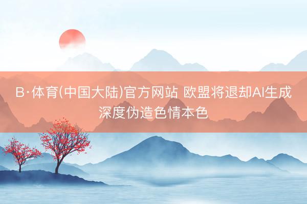 B·体育(中国大陆)官方网站 欧盟将退却AI生成深度伪造色情本色