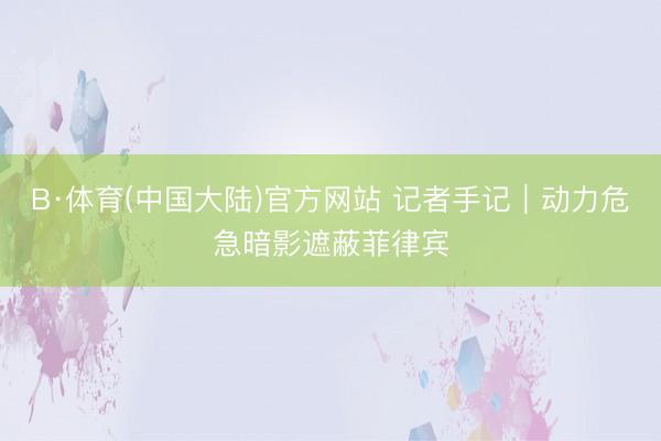 B·体育(中国大陆)官方网站 记者手记|动力危急暗影遮蔽菲律宾