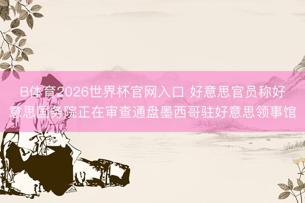 B体育2026世界杯官网入口 好意思官员称好意思国务院正在审查通盘墨西哥驻好意思领事馆