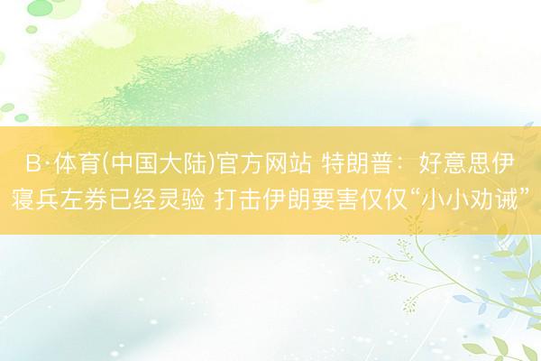 B·体育(中国大陆)官方网站 特朗普：好意思伊寝兵左券已经灵验 打击伊朗要害仅仅“小小劝诫”