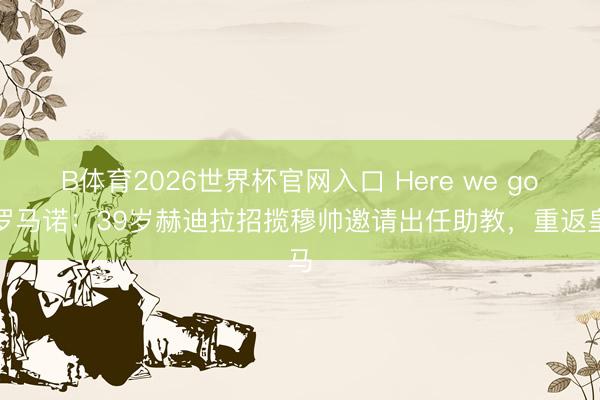 B体育2026世界杯官网入口 Here we go！罗马诺：39岁赫迪拉招揽穆帅邀请出任助教，重返皇马
