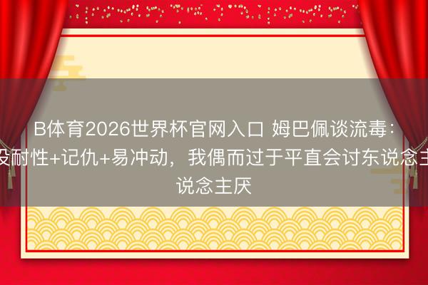 B体育2026世界杯官网入口 姆巴佩谈流毒：我没耐性+记仇+易冲动，我偶而过于平直会讨东说念主厌