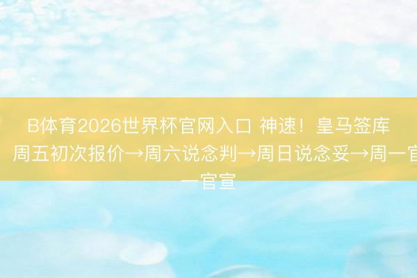 B体育2026世界杯官网入口 神速！皇马签库库：周五初次报价→周六说念判→周日说念妥→周一官宣