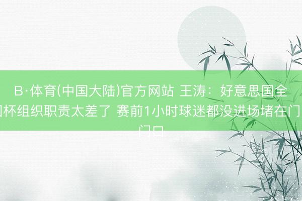 B·体育(中国大陆)官方网站 王涛：好意思国全国杯组织职责太差了 赛前1小时球迷都没进场堵在门口