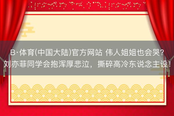 B·体育(中国大陆)官方网站 伟人姐姐也会哭？刘亦菲同学会抱浑厚悲泣，撕碎高冷东说念主设！