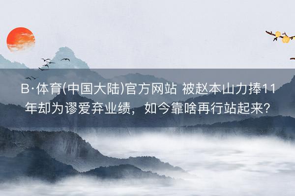 B·体育(中国大陆)官方网站 被赵本山力捧11年却为谬爱弃业绩，如今靠啥再行站起来？
