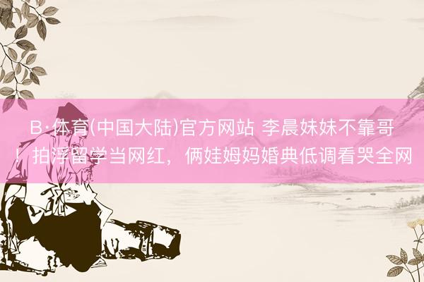 B·体育(中国大陆)官方网站 李晨妹妹不靠哥！拍浮留学当网红，俩娃姆妈婚典低调看哭全网