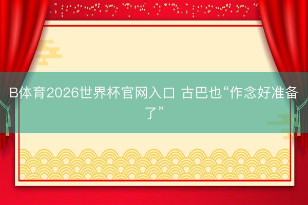 B体育2026世界杯官网入口 古巴也“作念好准备了”
