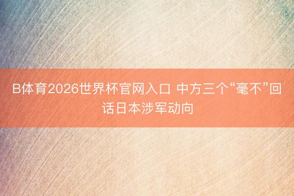 B体育2026世界杯官网入口 中方三个“毫不”回话日本涉军动向