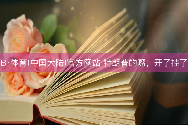 B·体育(中国大陆)官方网站 特朗普的嘴，开了挂了