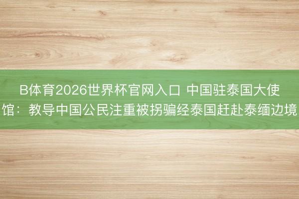 B体育2026世界杯官网入口 中国驻泰国大使馆：教导中国公民注重被拐骗经泰国赶赴泰缅边境